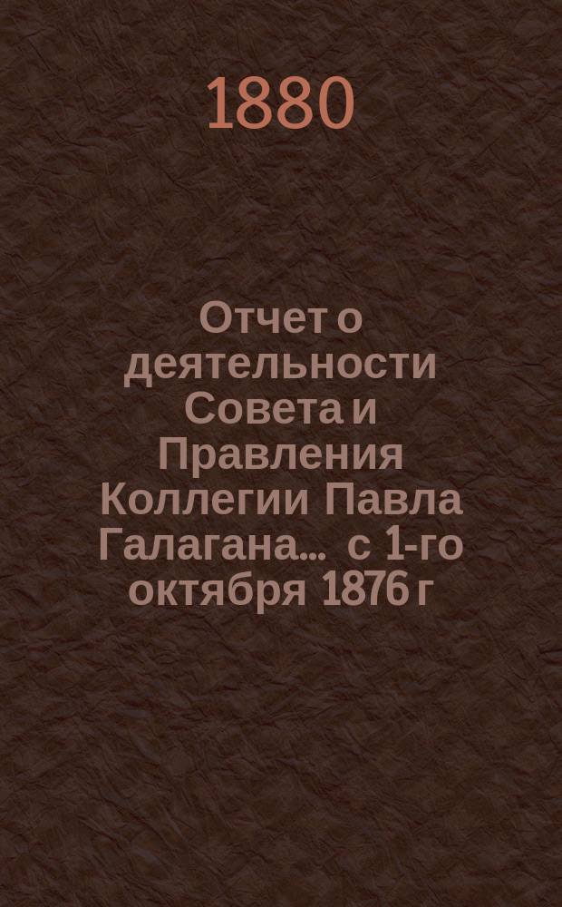 Отчет о деятельности Совета и Правления Коллегии Павла Галагана.... ... с 1-го октября 1876 г. по 1-е октября 1879 г.
