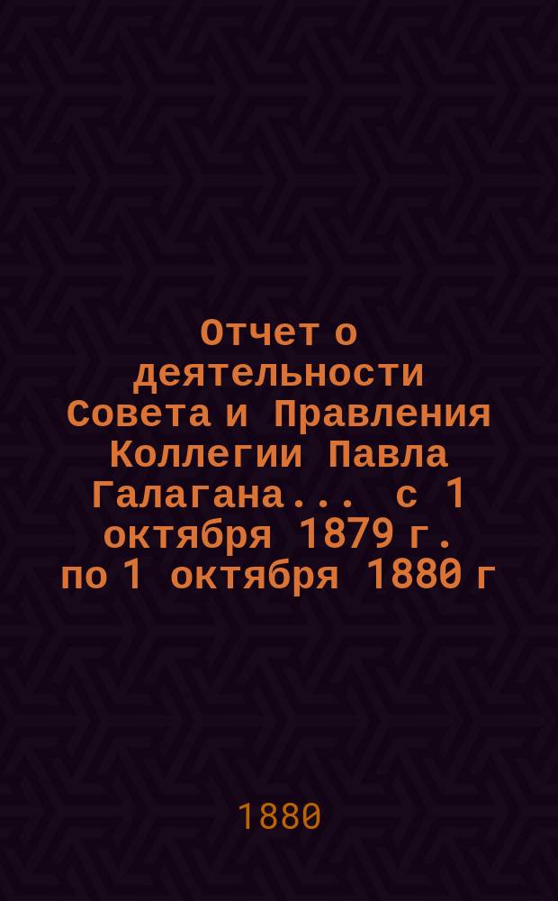 Отчет о деятельности Совета и Правления Коллегии Павла Галагана.... ... с 1 октября 1879 г. по 1 октября 1880 г.