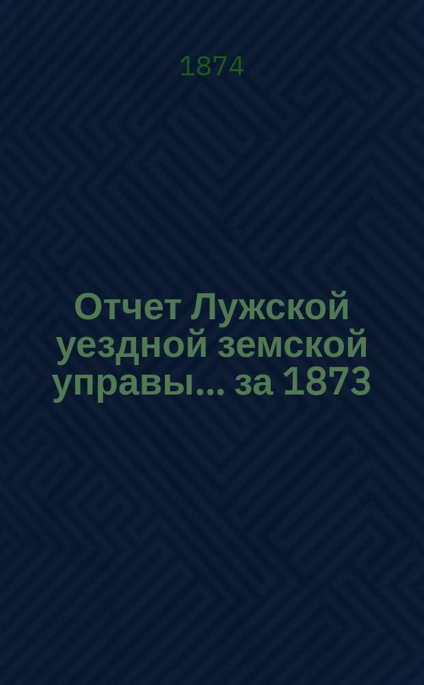 Отчет Лужской уездной земской управы... ... за 1873/4 год