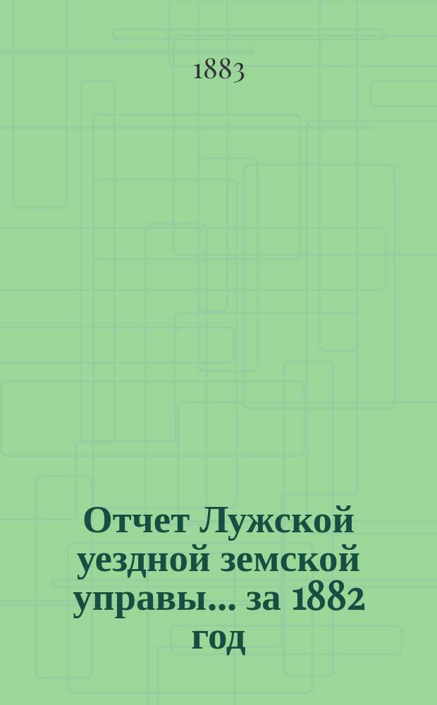 Отчет Лужской уездной земской управы... ...за 1882 год