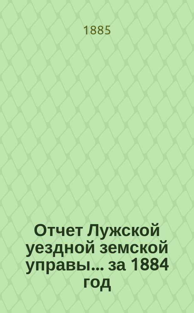 Отчет Лужской уездной земской управы... ... за 1884 год