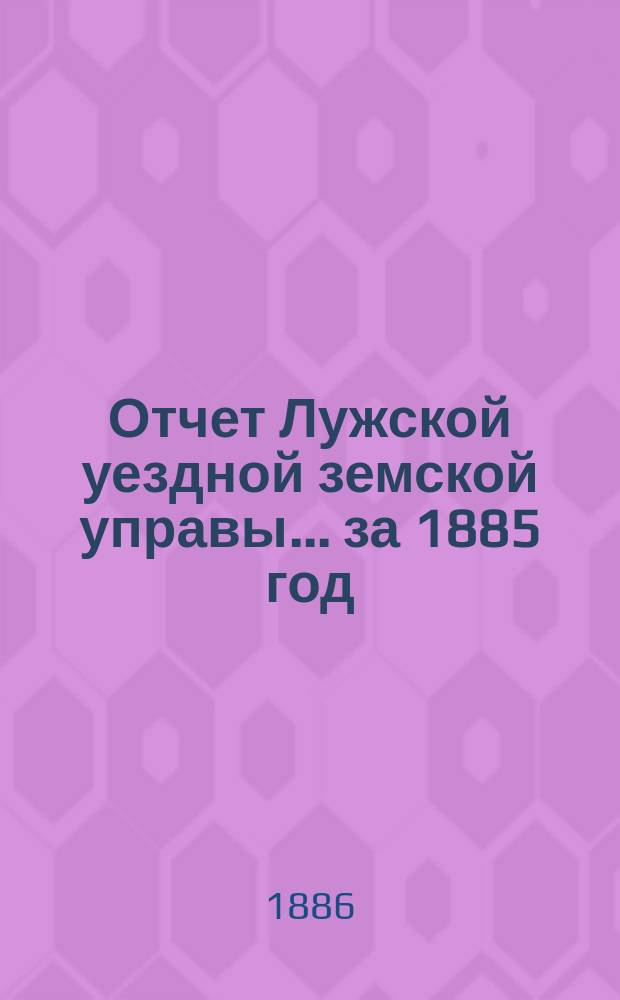 Отчет Лужской уездной земской управы... ... за 1885 год