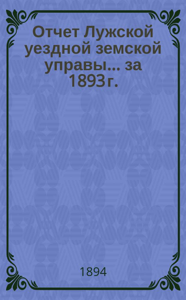 Отчет Лужской уездной земской управы... ... за 1893 г.