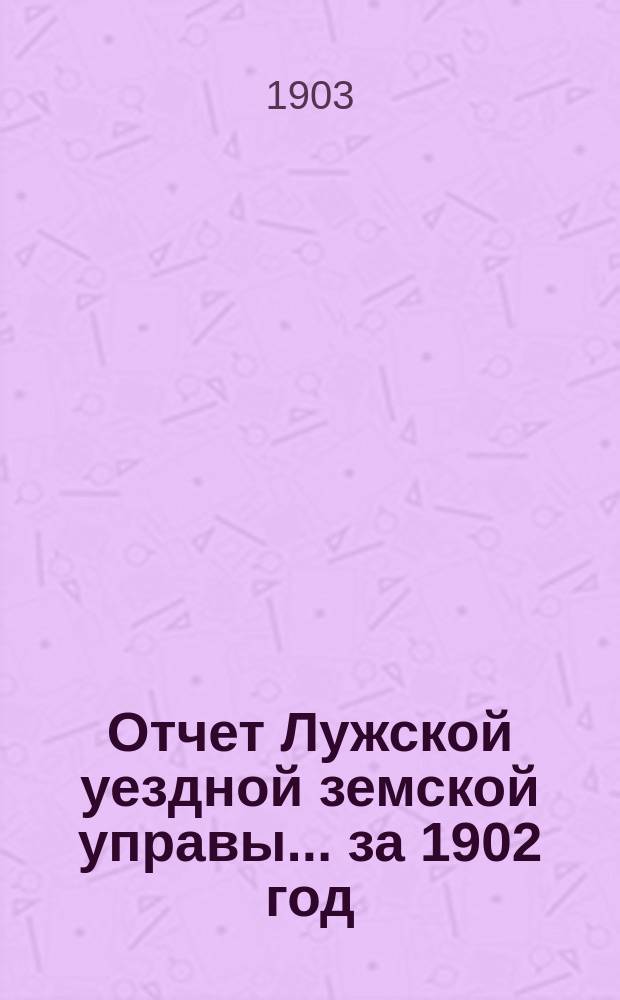 Отчет Лужской уездной земской управы... ... за 1902 год