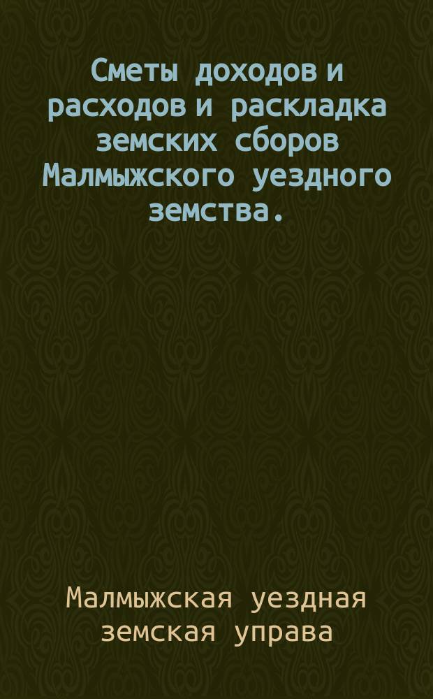 Сметы доходов и расходов и раскладка земских сборов Малмыжского уездного земства... : С прил