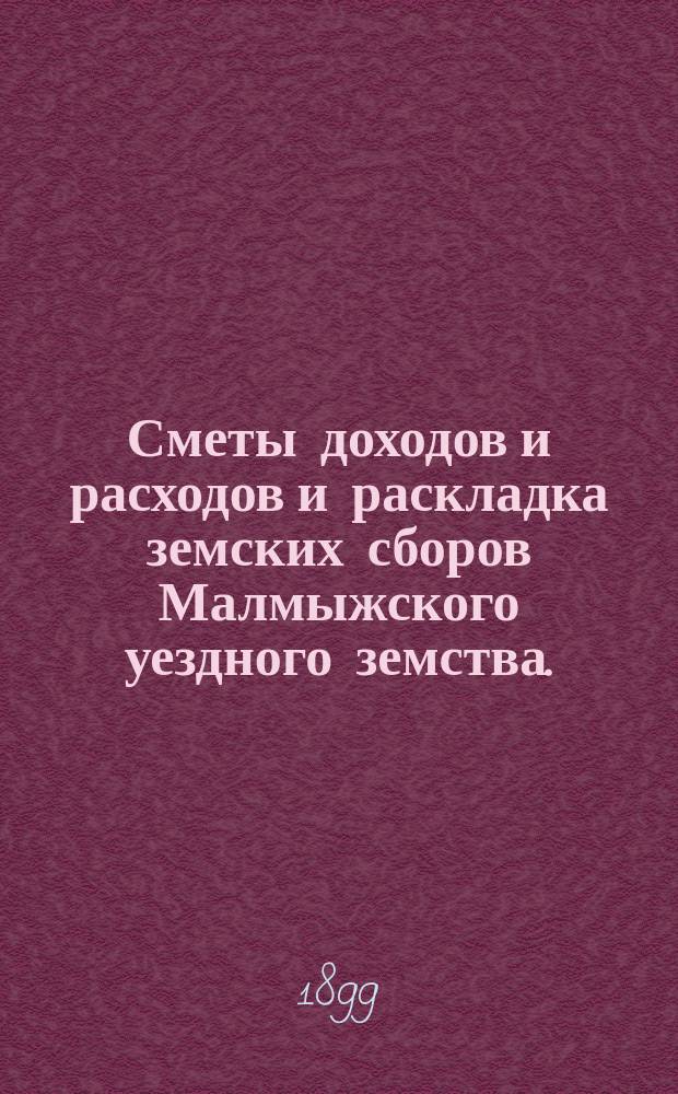 Сметы доходов и расходов и раскладка земских сборов Малмыжского уездного земства.. : С прил. на 1899 год