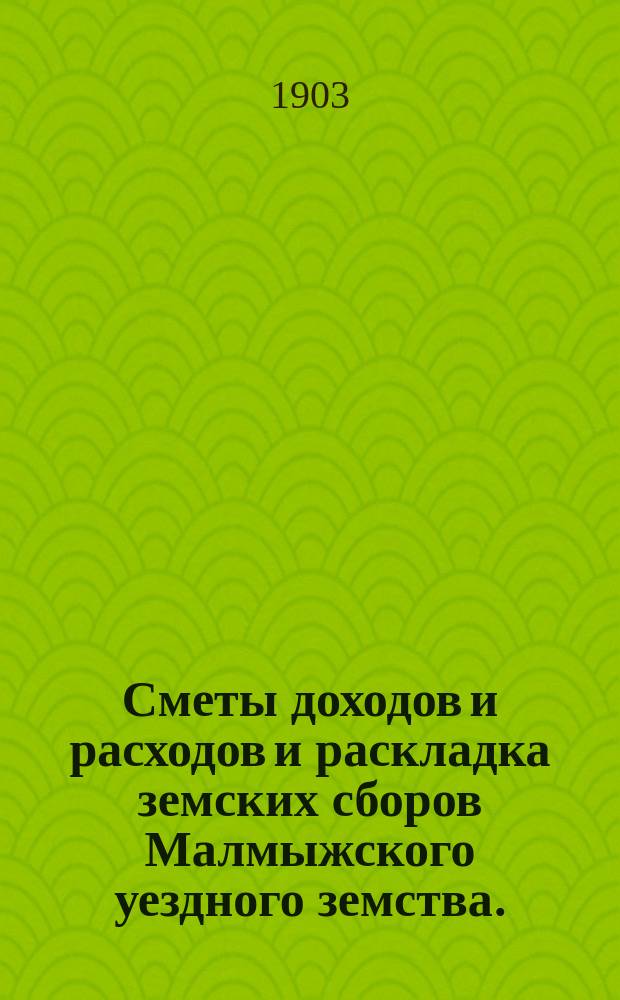 Сметы доходов и расходов и раскладка земских сборов Малмыжского уездного земства.. : С прил. на 1903 год