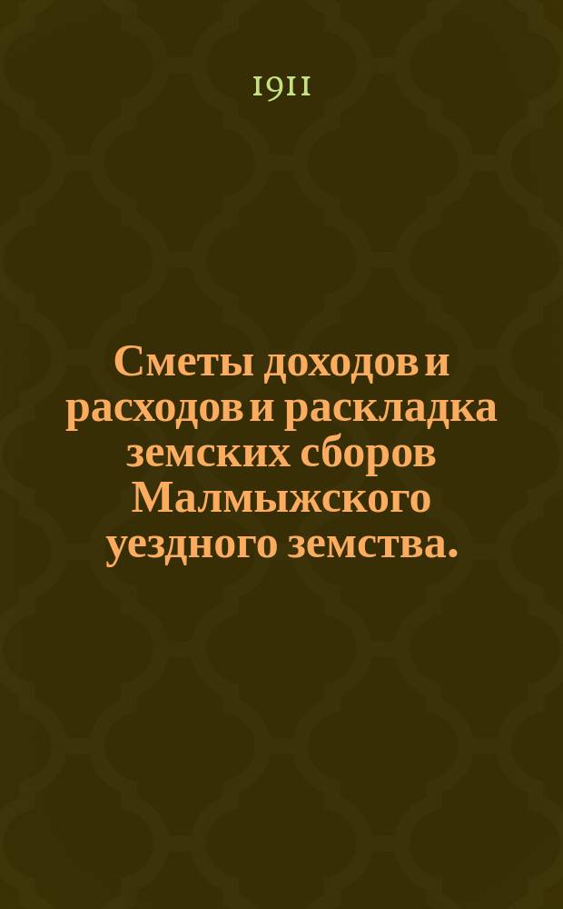 Сметы доходов и расходов и раскладка земских сборов Малмыжского уездного земства.. : С прил. на 1911 год