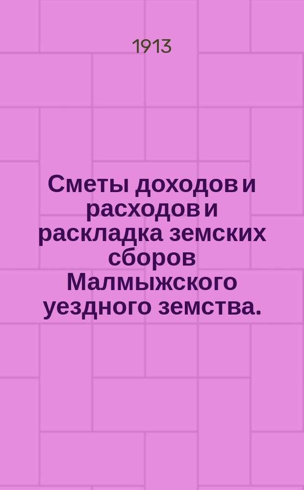 Сметы доходов и расходов и раскладка земских сборов Малмыжского уездного земства.. : С прил. на 1913 год