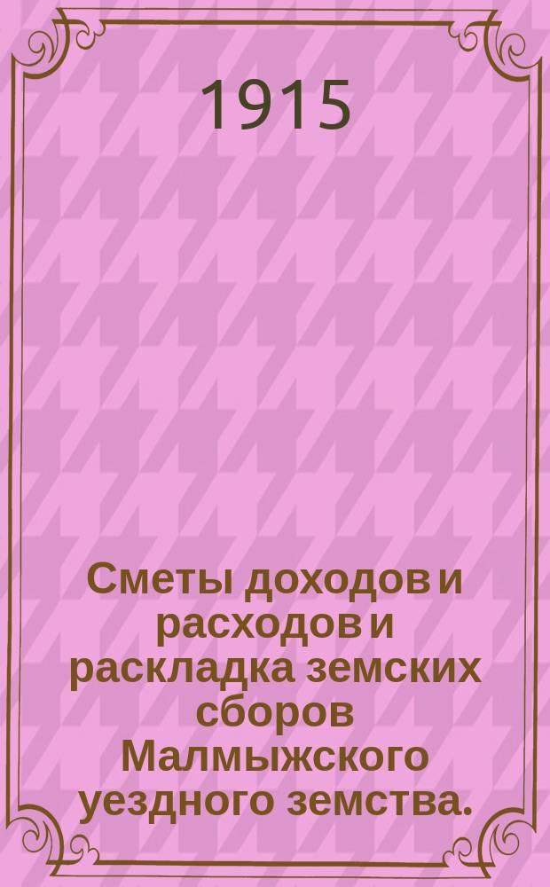 Сметы доходов и расходов и раскладка земских сборов Малмыжского уездного земства.. : С прил. на 1915 год