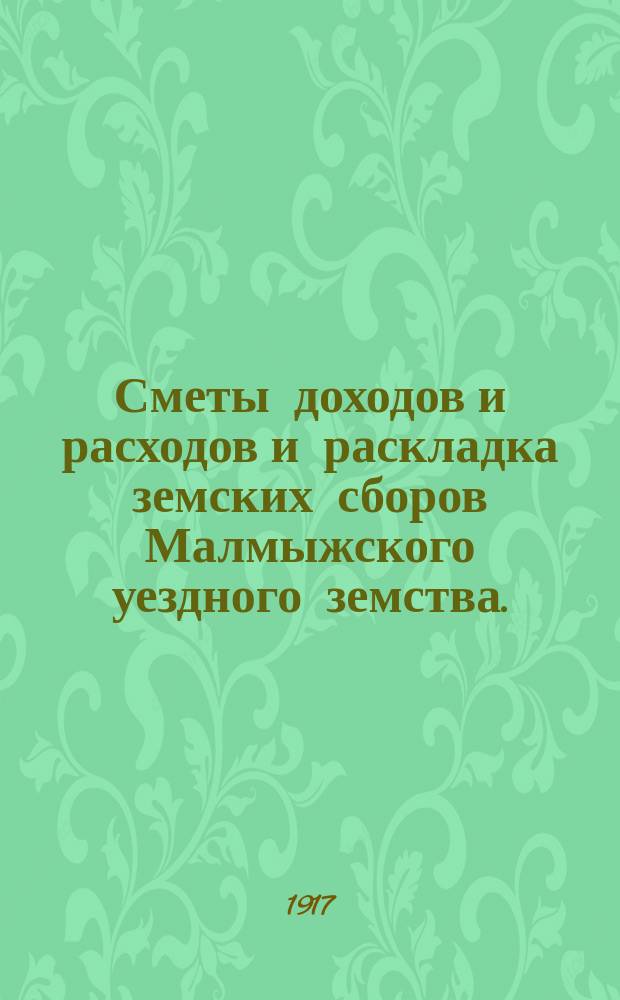 Сметы доходов и расходов и раскладка земских сборов Малмыжского уездного земства.. : С прил. на 1917 год