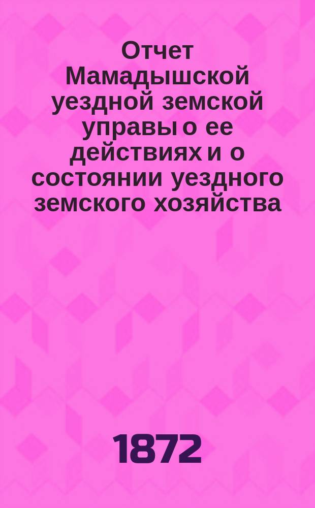 Отчет Мамадышской уездной земской управы о ее действиях и о состоянии уездного земского хозяйства... в 1871/72 году, со дня закрытия VII очередного уезд. земского собрания по 1-е сентября 1872 года