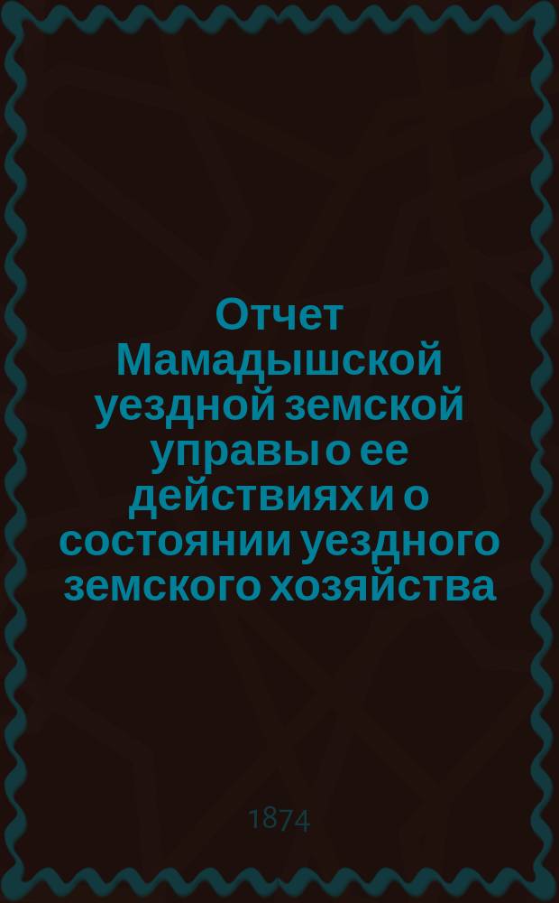 Отчет Мамадышской уездной земской управы о ее действиях и о состоянии уездного земского хозяйства... за 1873/74 год