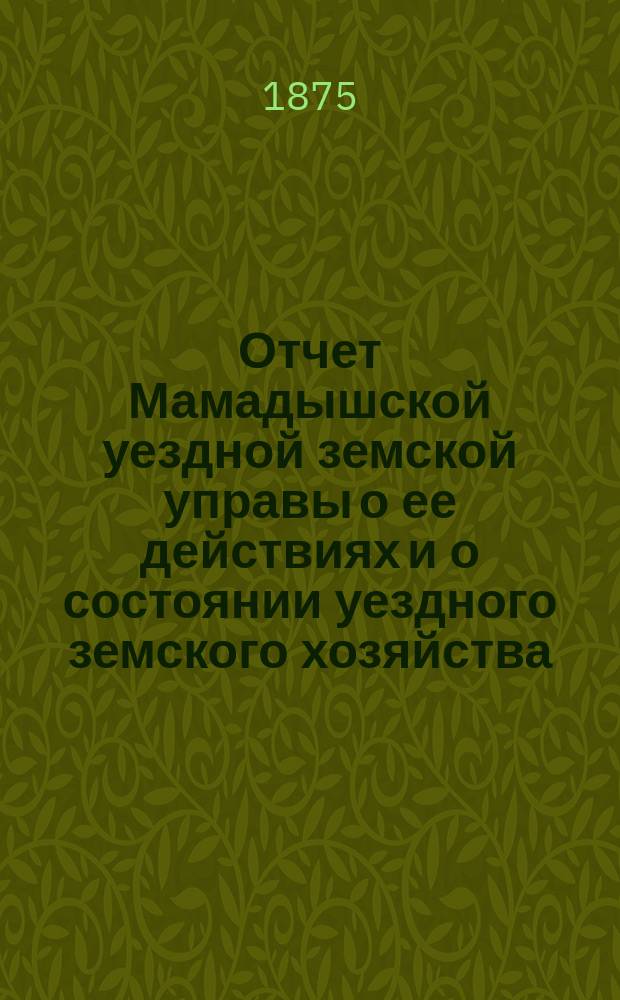 Отчет Мамадышской уездной земской управы о ее действиях и о состоянии уездного земского хозяйства... за время с 1 августа 1874 г. по 1 июля 1875 г.