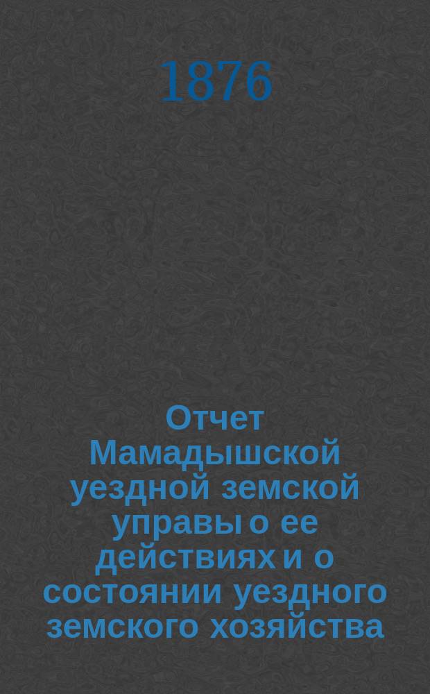 Отчет Мамадышской уездной земской управы о ее действиях и о состоянии уездного земского хозяйства... за время с 1 июля 1875 по 1 июля 1876 года