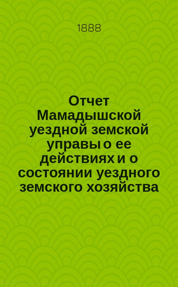 Отчет Мамадышской уездной земской управы о ее действиях и о состоянии уездного земского хозяйства... в 1887/8 году. XXXIV очередному...