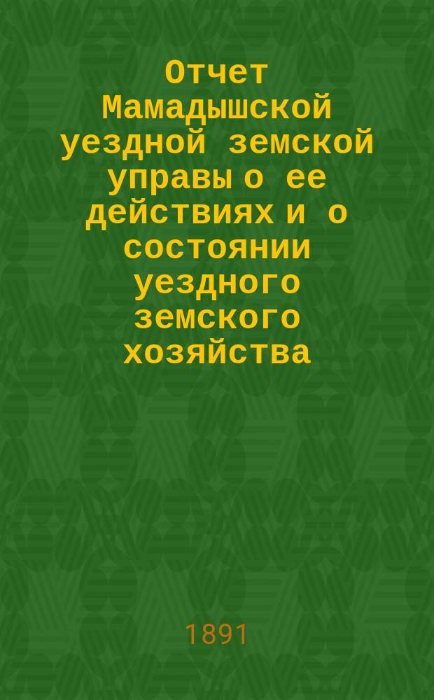 Отчет Мамадышской уездной земской управы о ее действиях и о состоянии уездного земского хозяйства... с 1-го июля 1890 года по 1-е июля 1891 года