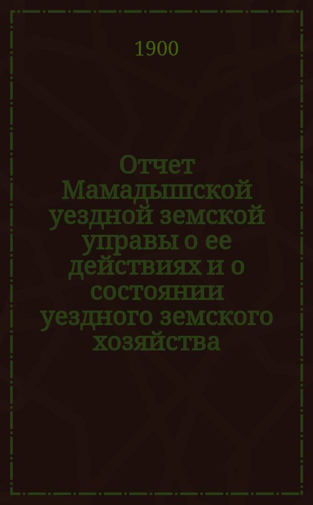 Отчет Мамадышской уездной земской управы о ее действиях и о состоянии уездного земского хозяйства... за время с 1 июля 1898 года по 1 июля 1899 года