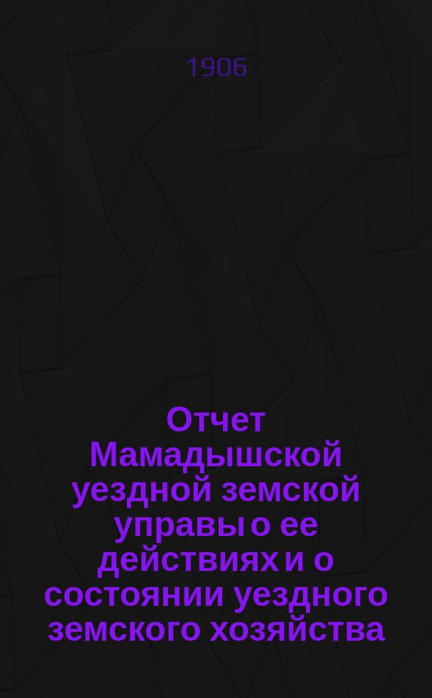 Отчет Мамадышской уездной земской управы о ее действиях и о состоянии уездного земского хозяйства... за время с 1-го июля 1904 г. по 1-е июля 1905 г.