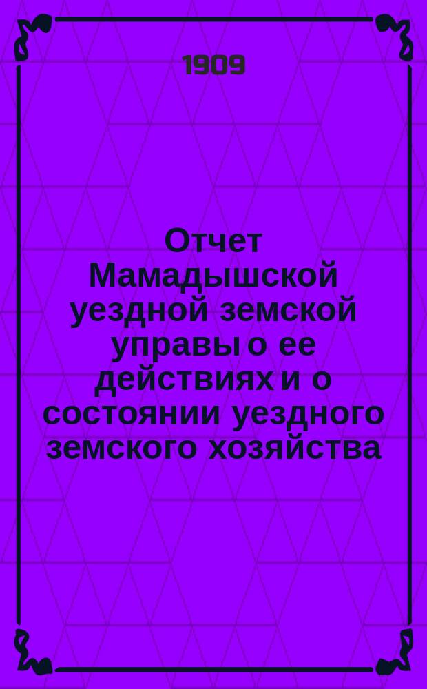 Отчет Мамадышской уездной земской управы о ее действиях и о состоянии уездного земского хозяйства... за время с 1-го июля 1908 года по 1-е июля 1909 г.