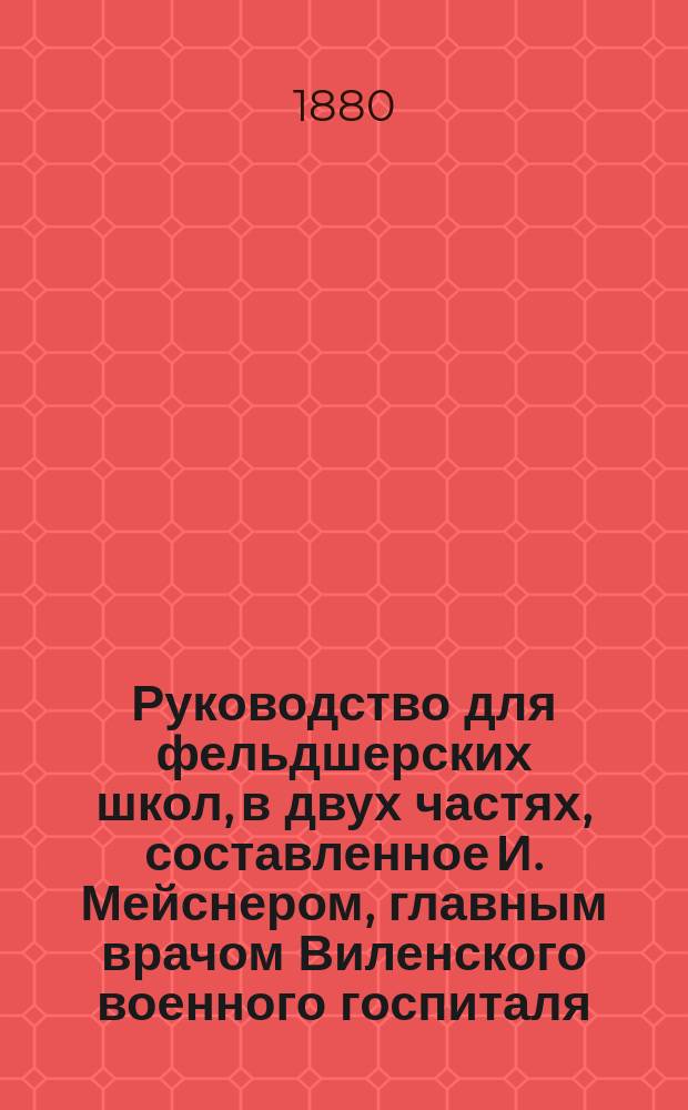 Руководство для фельдшерских школ, в двух частях, составленное И. Мейснером, главным врачом Виленского военного госпиталя