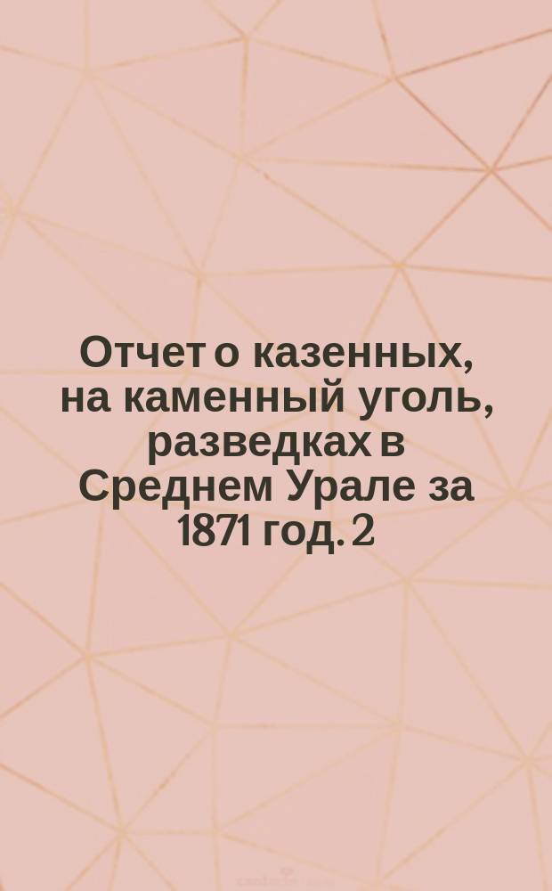 Отчет о казенных, на каменный уголь, разведках в Среднем Урале за 1871 год. [2]