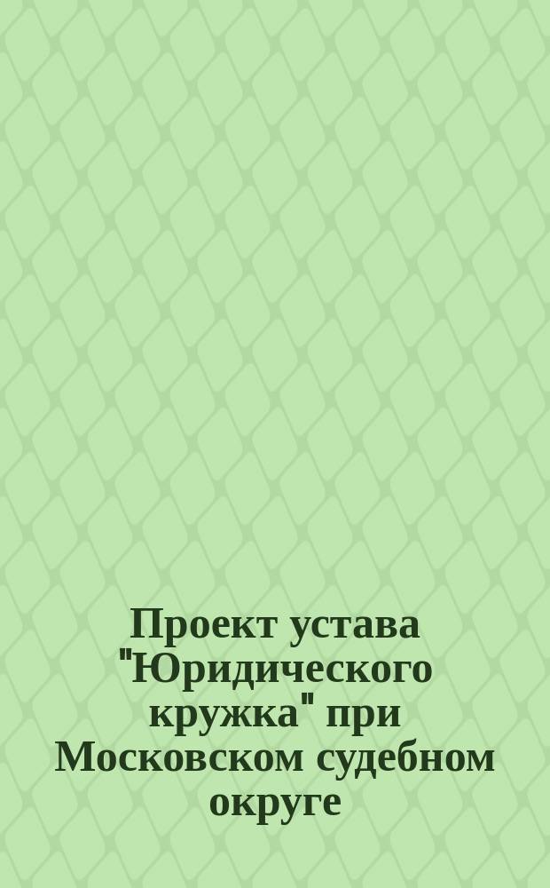 Проект устава "Юридического кружка" при Московском судебном округе; Объяснительная записка о цели Общества юристов при Московском судебном округе