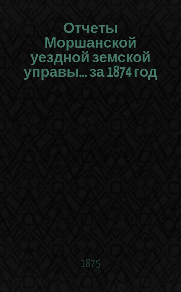 Отчеты Моршанской уездной земской управы... за 1874 год