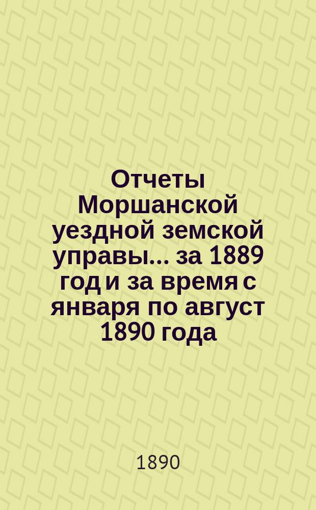 Отчеты Моршанской уездной земской управы... за 1889 год и за время с января по август 1890 года