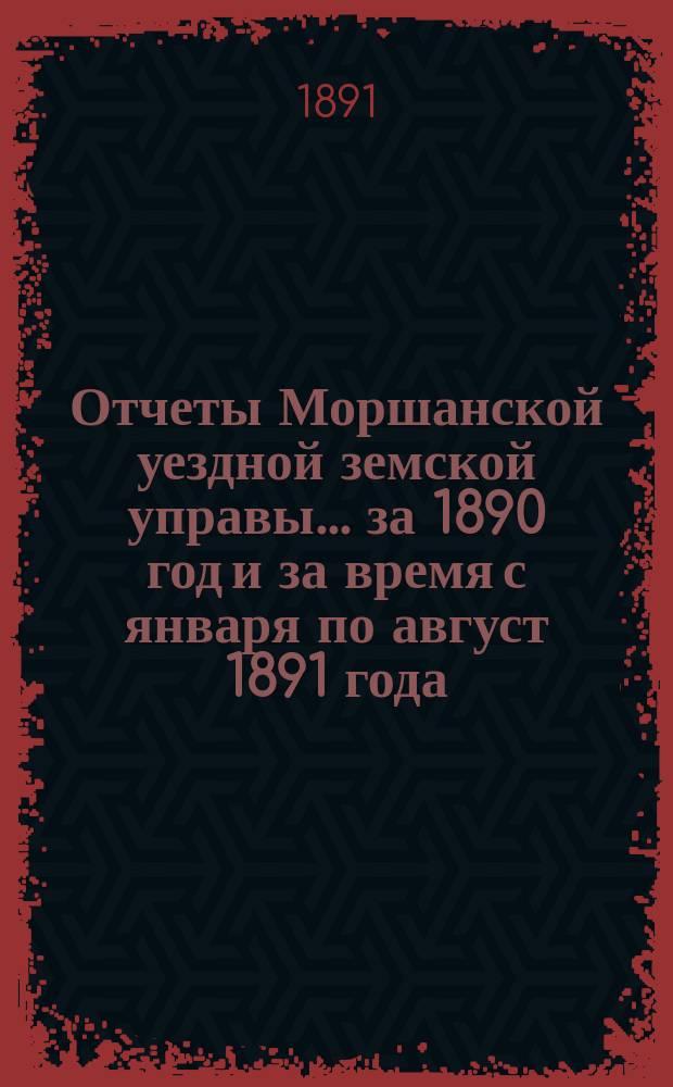 Отчеты Моршанской уездной земской управы... за 1890 год и за время с января по август 1891 года