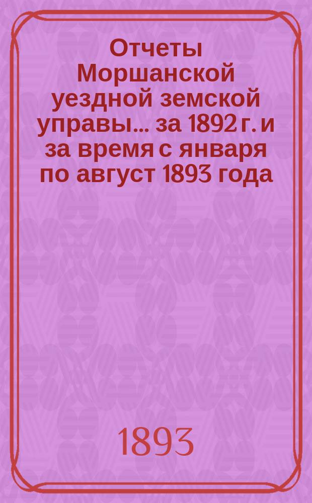 Отчеты Моршанской уездной земской управы... за 1892 г. и за время с января по август 1893 года