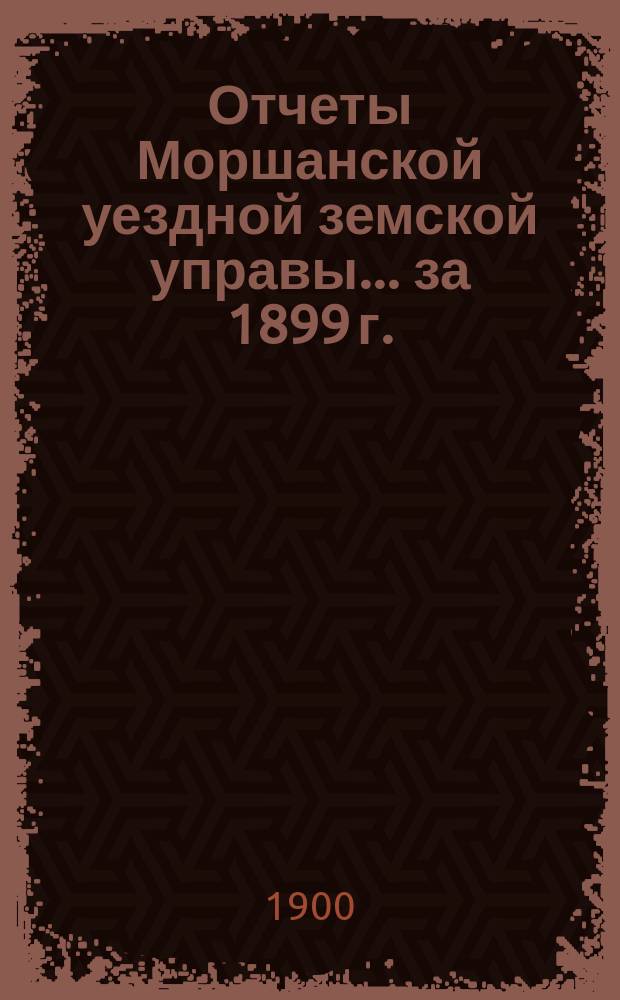 Отчеты Моршанской уездной земской управы... за 1899 г.