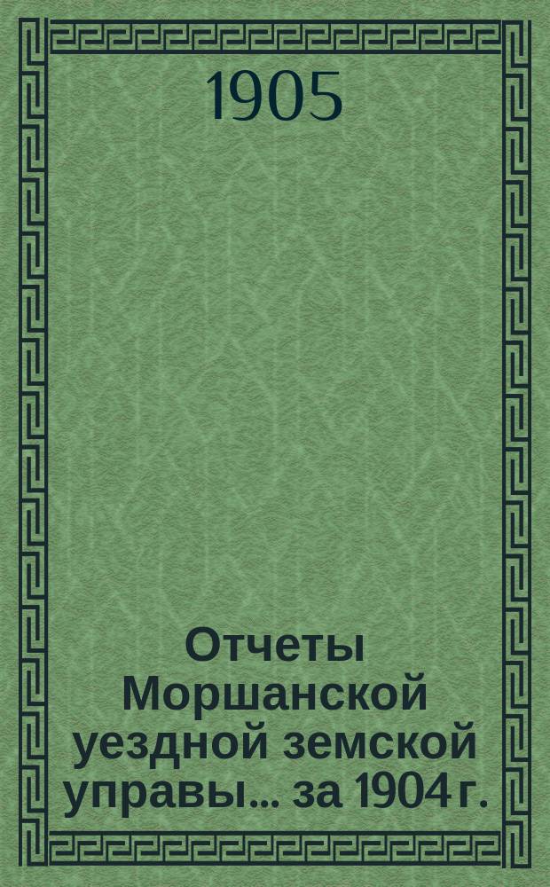 Отчеты Моршанской уездной земской управы... за 1904 г.