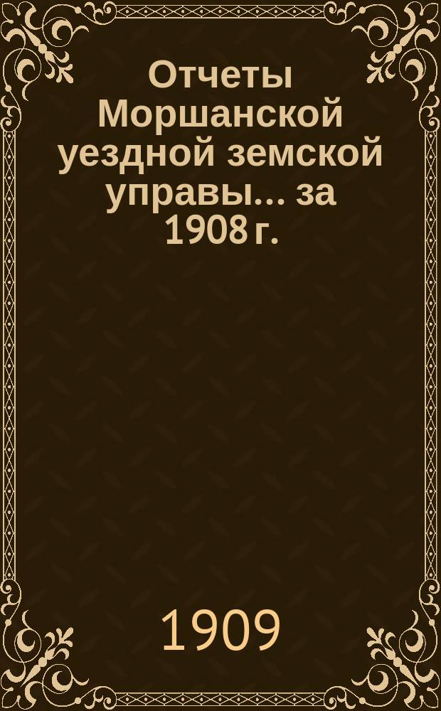 Отчеты Моршанской уездной земской управы... за 1908 г.