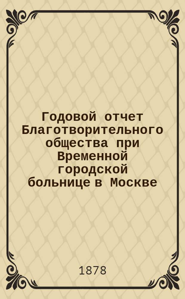 Годовой отчет Благотворительного общества при Временной городской больнице в Москве, в память князя Л.Н. Гагарина... ... за 1877 год