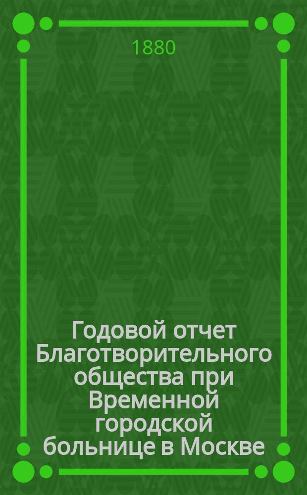 Годовой отчет Благотворительного общества при Временной городской больнице в Москве, в память князя Л.Н. Гагарина... ... [за 1879 год]