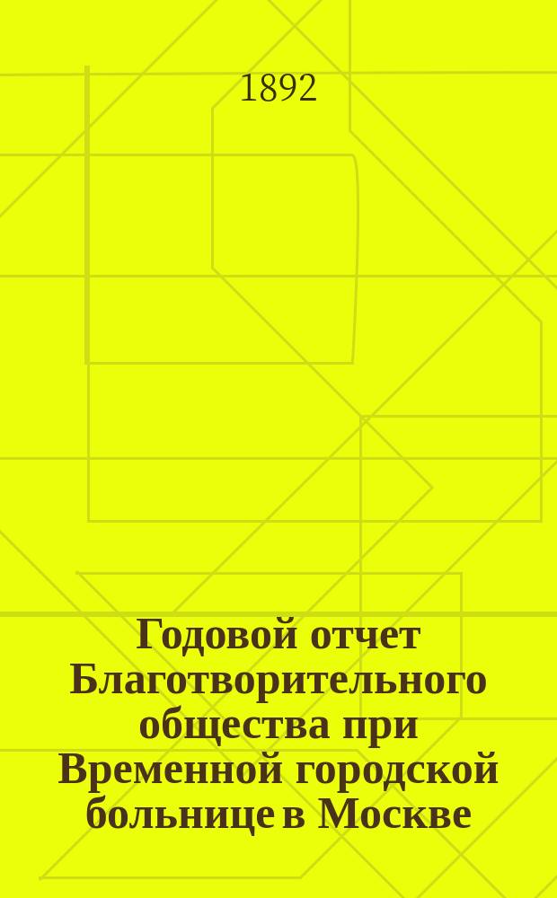 Годовой отчет Благотворительного общества при Временной городской больнице в Москве, в память князя Л.Н. Гагарина... ... за 1891 год
