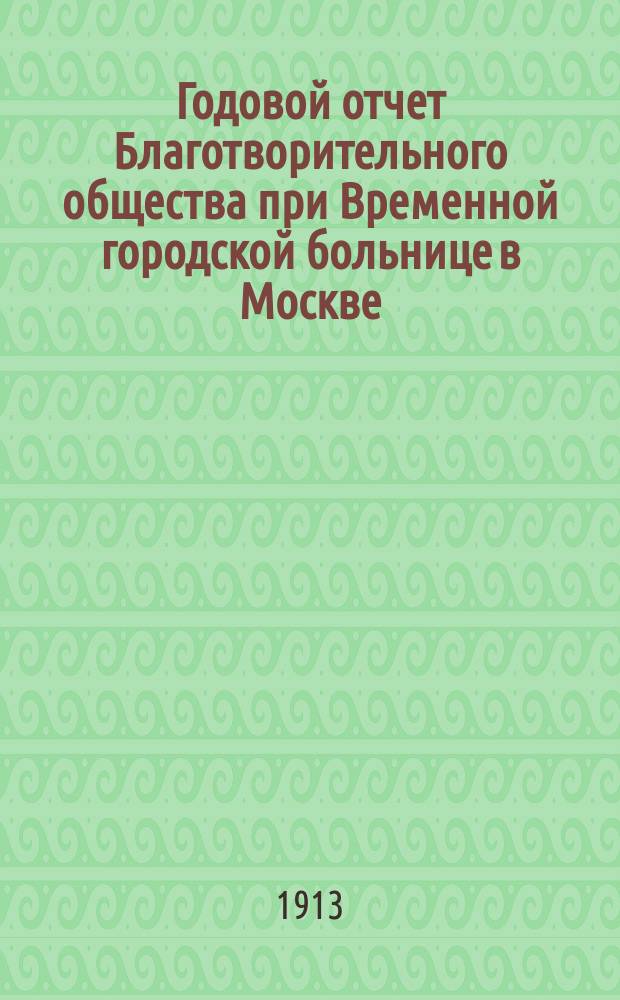 Годовой отчет Благотворительного общества при Временной городской больнице в Москве, в память князя Л.Н. Гагарина... ... за 1912 год