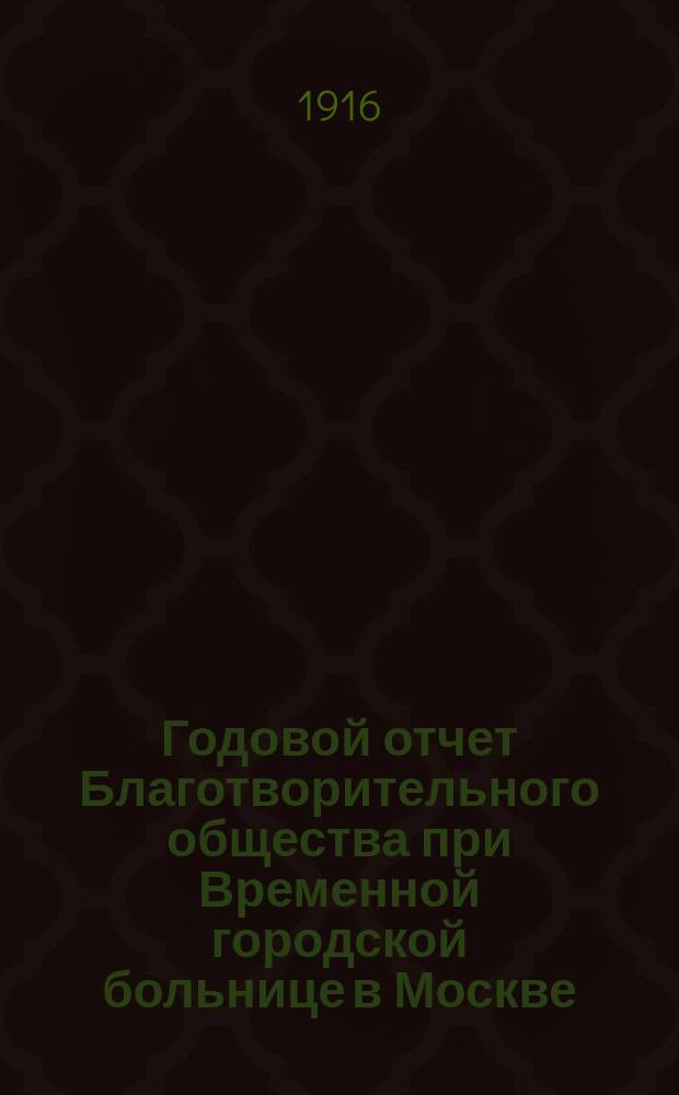 Годовой отчет Благотворительного общества при Временной городской больнице в Москве, в память князя Л.Н. Гагарина... ... за 1915 год