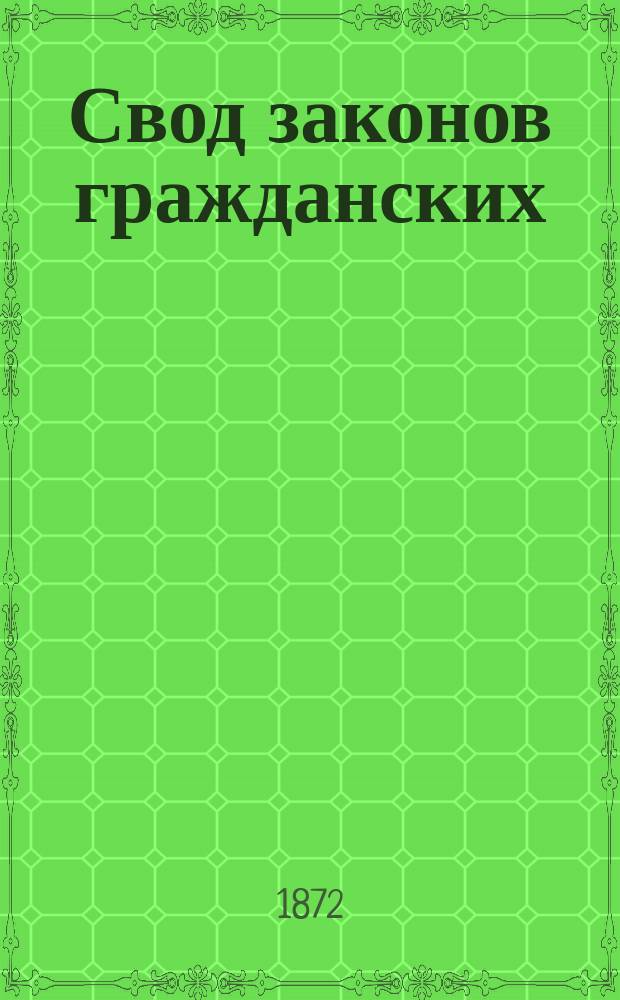 Свод законов гражданских : Т. 10-го Свода законов ч. 1-я : С прибавлением: 1. Решений кассационных департаментов Сената. 2. Решений Правительствующего сената. 3. Некоторых решений новых судебных установлений и др.