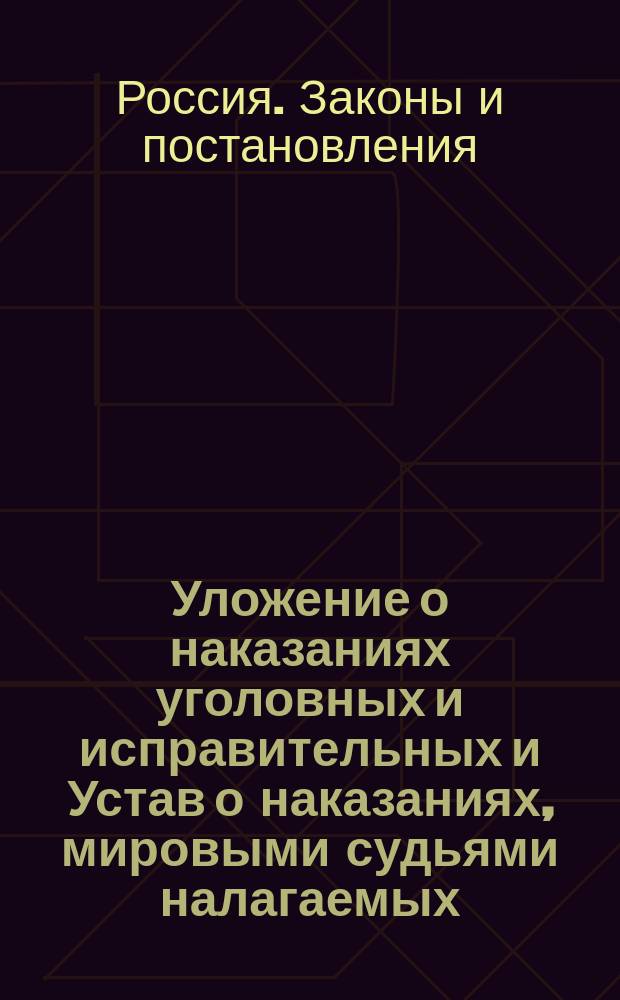 Уложение о наказаниях уголовных и исправительных и Устав о наказаниях, мировыми судьями налагаемых, по изд. 1866 г. и Продолж. 1868 г. и всем позднейшим дополнениям, опубликованным в Сборн. правит. распор. и Правит. вестнике, с разъяснением их по решениям касационных департаментов Правительствующего сената...