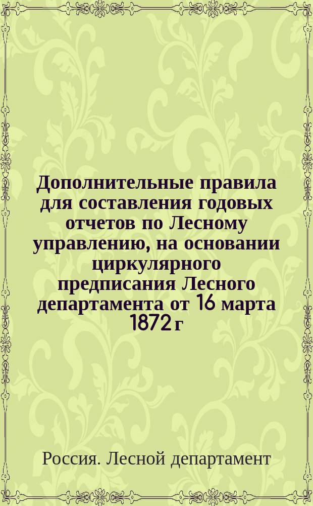Дополнительные правила для составления годовых отчетов по Лесному управлению, на основании циркулярного предписания Лесного департамента от 16 марта 1872 г. за № 4854 : Утв. 16 марта 1872 г