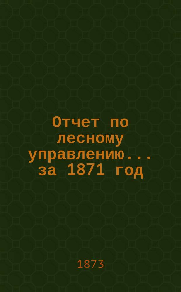 Отчет по лесному управлению... за 1871 год