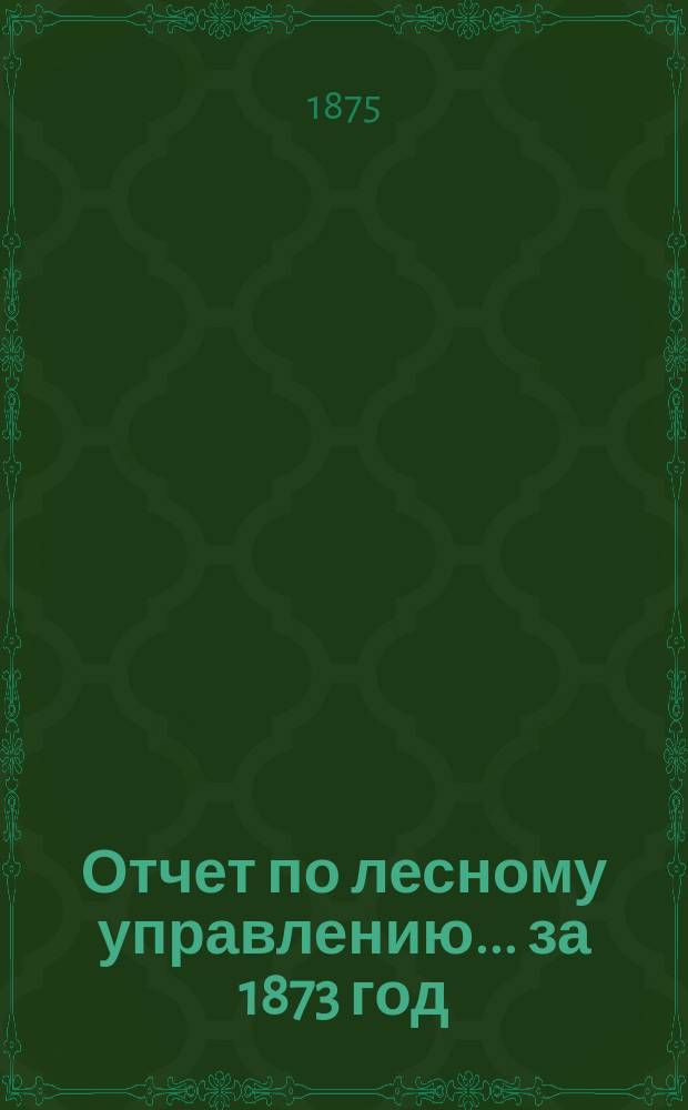 Отчет по лесному управлению... за 1873 год