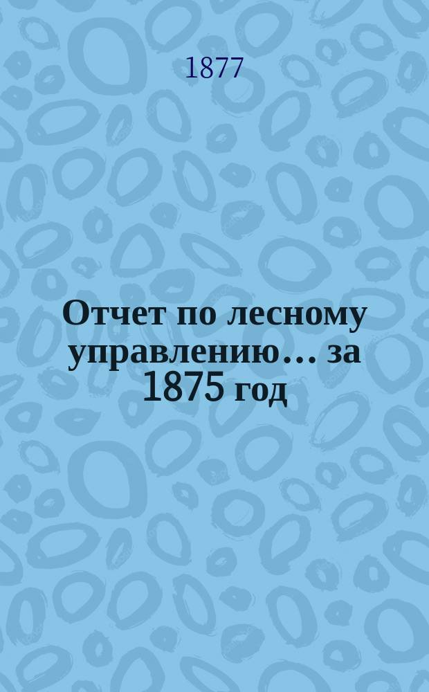 Отчет по лесному управлению... за 1875 год