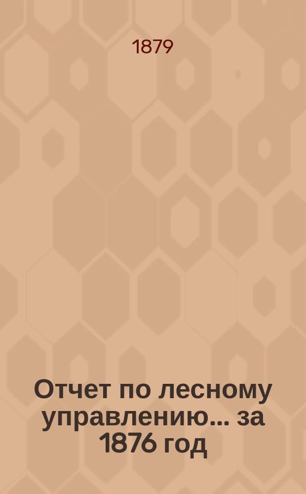 Отчет по лесному управлению... за 1876 год