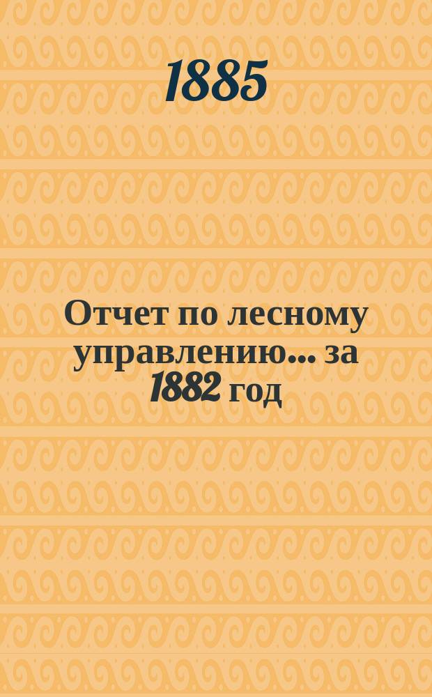 Отчет по лесному управлению... за 1882 год