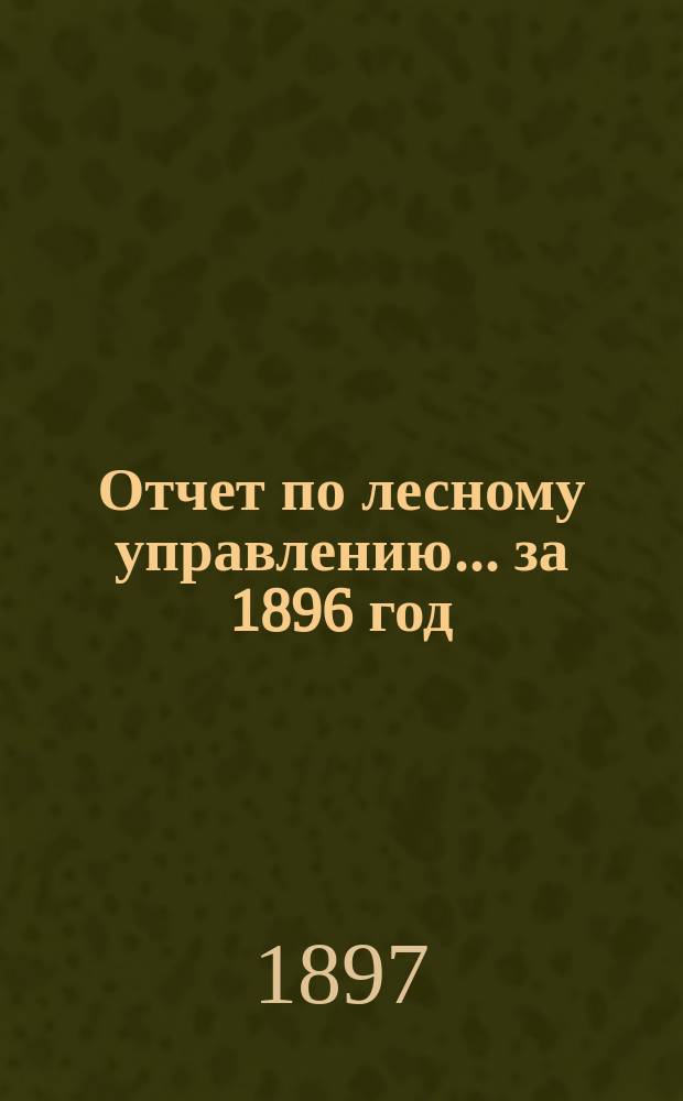 Отчет по лесному управлению... за 1896 год