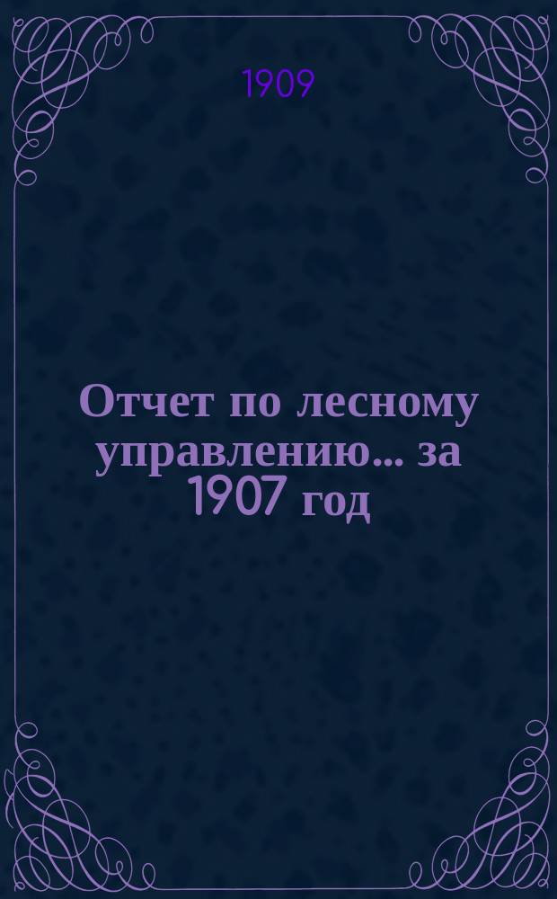 Отчет по лесному управлению... за 1907 год