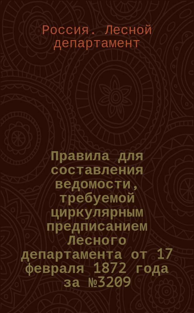 Правила для составления ведомости, требуемой циркулярным предписанием Лесного департамента от 17 февраля 1872 года за № 3209 : Утв. 17 февр. 1872 г.